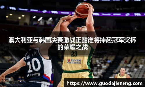 澳大利亚与韩国决赛激战正酣谁将捧起冠军奖杯的荣耀之战