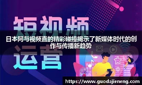 日本阿与视频直的精彩碰撞揭示了新媒体时代的创作与传播新趋势