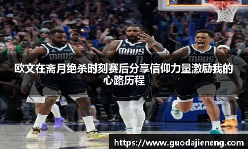 抓饭直播抓饭直播欧文在斋月绝杀时刻赛后分享信仰力量激励我的心路历程