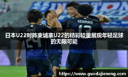 抓饭直播抓饭直播日本U22对阵柬埔寨U22的精彩较量展现年轻足球的无限可能